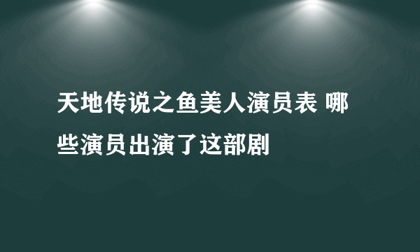 天地传说之鱼美人演员表 哪些演员出演了这部剧