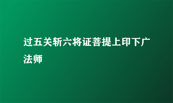 过五关斩六将证菩提上印下广法师