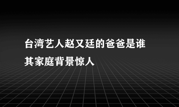 台湾艺人赵又廷的爸爸是谁 其家庭背景惊人