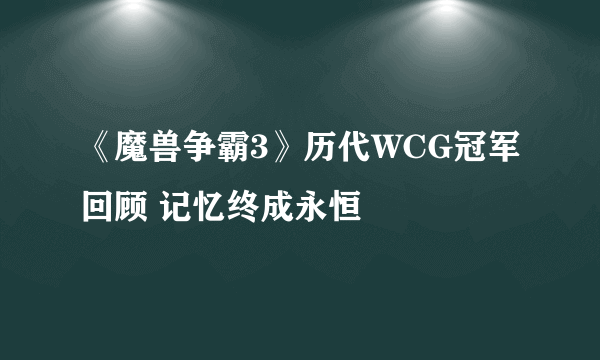 《魔兽争霸3》历代WCG冠军回顾 记忆终成永恒