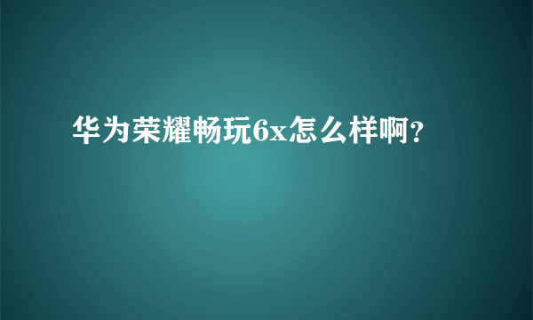 华为荣耀畅玩6x怎么样啊？