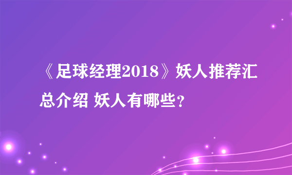 《足球经理2018》妖人推荐汇总介绍 妖人有哪些？