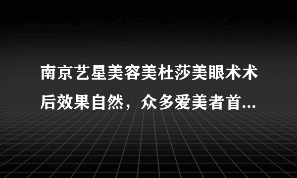 南京艺星美容美杜莎美眼术术后效果自然，众多爱美者首先双眼皮手术