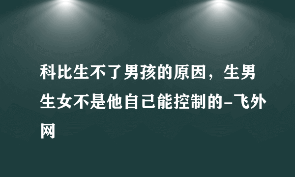 科比生不了男孩的原因，生男生女不是他自己能控制的-飞外网