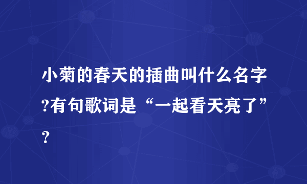 小菊的春天的插曲叫什么名字?有句歌词是“一起看天亮了”？