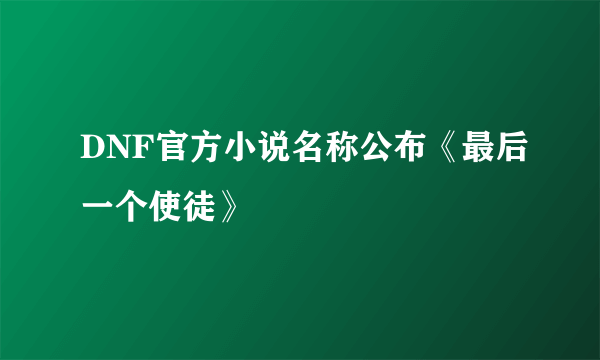 DNF官方小说名称公布《最后一个使徒》