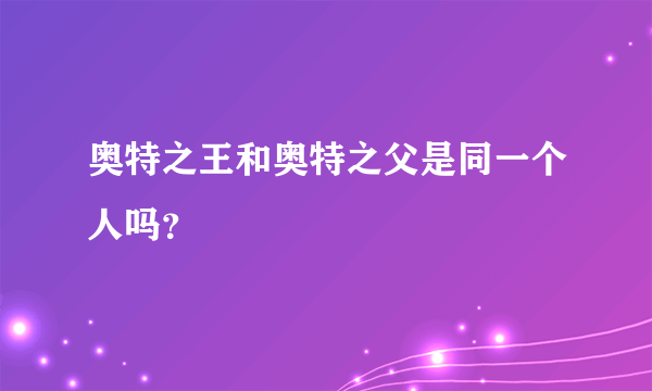 奥特之王和奥特之父是同一个人吗？