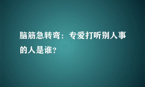 脑筋急转弯：专爱打听别人事的人是谁？