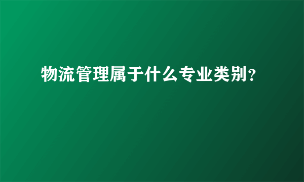 物流管理属于什么专业类别？