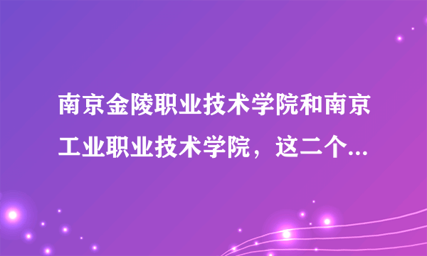 南京金陵职业技术学院和南京工业职业技术学院，这二个学校是怎么样的？