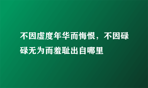 不因虚度年华而悔恨，不因碌碌无为而羞耻出自哪里