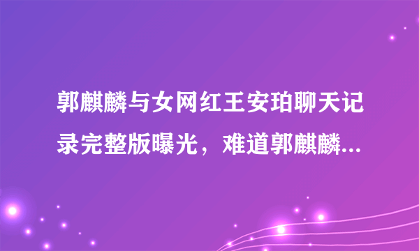 郭麒麟与女网红王安珀聊天记录完整版曝光，难道郭麒麟人设也要翻车了