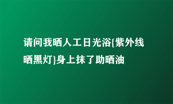 请问我晒人工日光浴{紫外线晒黑灯}身上抹了助晒油