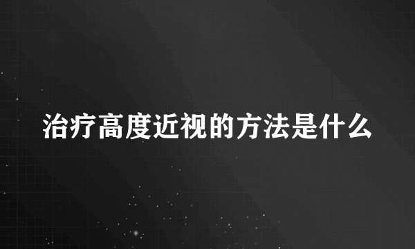 治疗高度近视的方法是什么