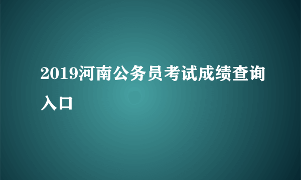 2019河南公务员考试成绩查询入口