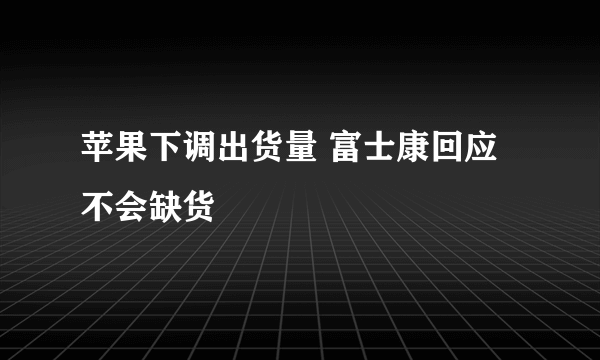 苹果下调出货量 富士康回应不会缺货