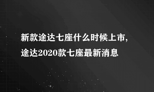 新款途达七座什么时候上市,途达2020款七座最新消息