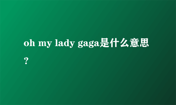 oh my lady gaga是什么意思？