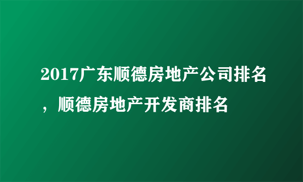 2017广东顺德房地产公司排名，顺德房地产开发商排名