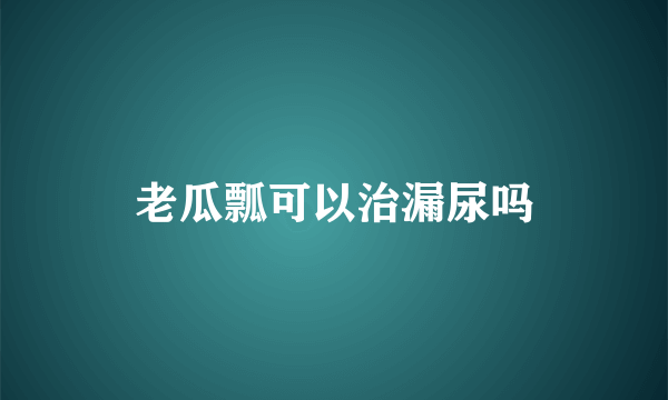 老瓜瓢可以治漏尿吗