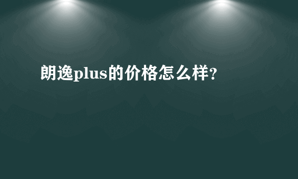 朗逸plus的价格怎么样？