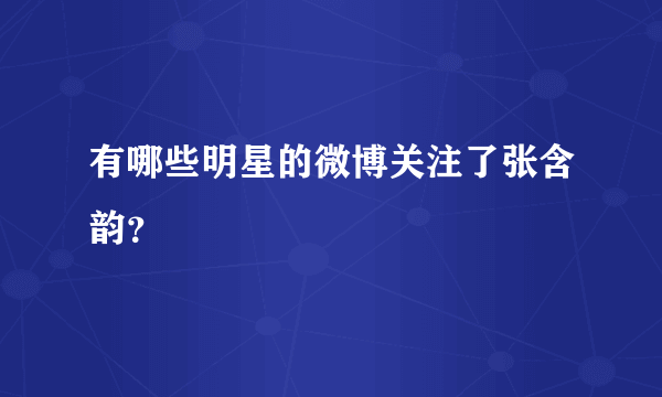 有哪些明星的微博关注了张含韵？