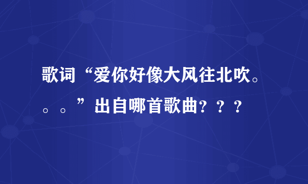 歌词“爱你好像大风往北吹。。。”出自哪首歌曲？？？