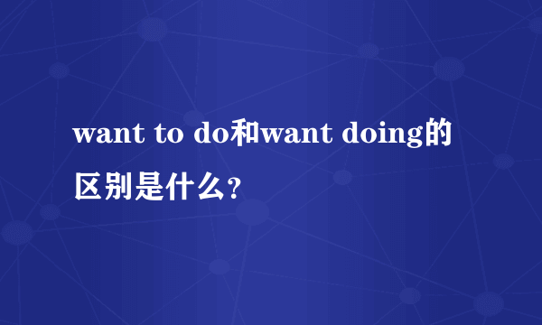 want to do和want doing的区别是什么？