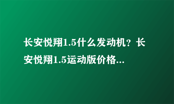 长安悦翔1.5什么发动机？长安悦翔1.5运动版价格和发动机性能