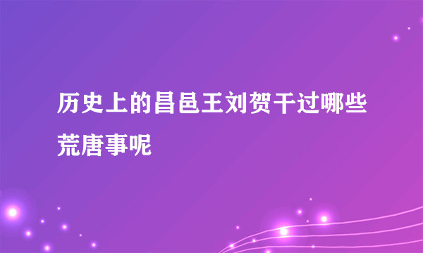 历史上的昌邑王刘贺干过哪些荒唐事呢