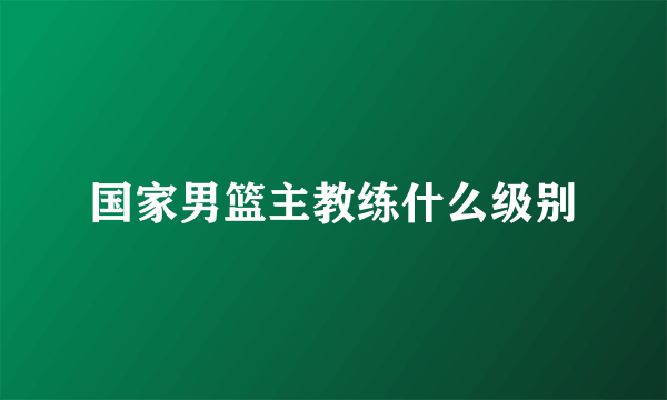 国家男篮主教练什么级别