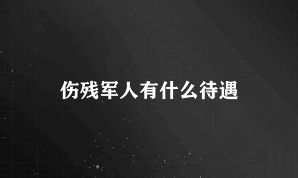 伤残军人有什么待遇