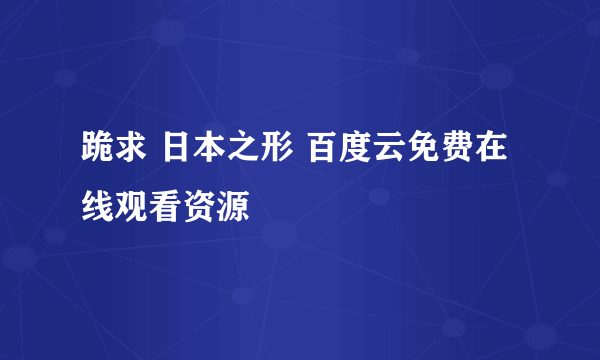 跪求 日本之形 百度云免费在线观看资源