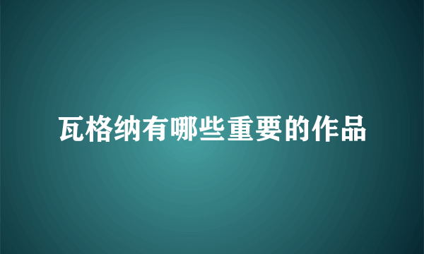 瓦格纳有哪些重要的作品