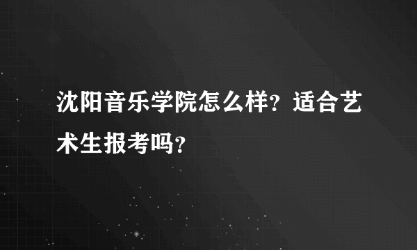 沈阳音乐学院怎么样？适合艺术生报考吗？