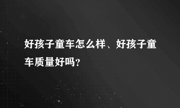 好孩子童车怎么样、好孩子童车质量好吗？