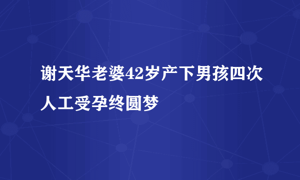 谢天华老婆42岁产下男孩四次人工受孕终圆梦