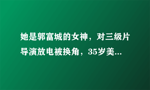 她是郭富城的女神，对三级片导演放电被换角，35岁美貌犹胜18岁！