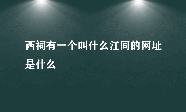 西祠有一个叫什么江同的网址是什么