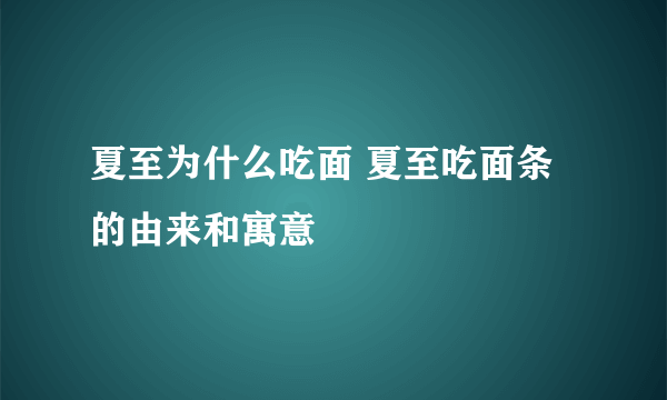 夏至为什么吃面 夏至吃面条的由来和寓意