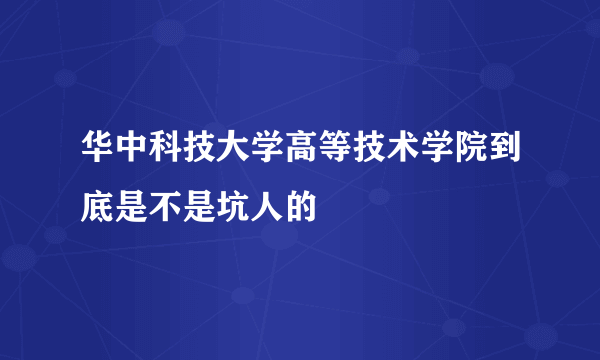 华中科技大学高等技术学院到底是不是坑人的