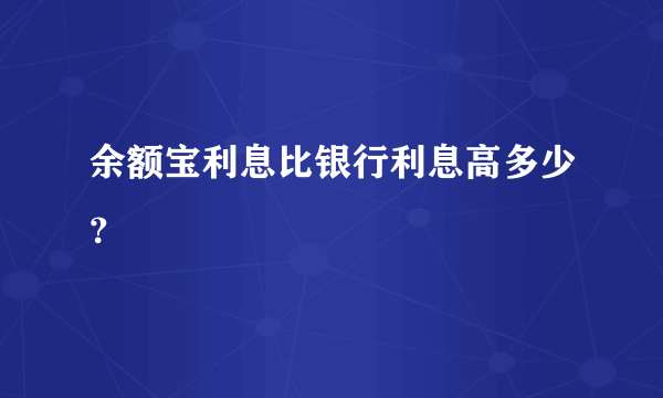 余额宝利息比银行利息高多少？