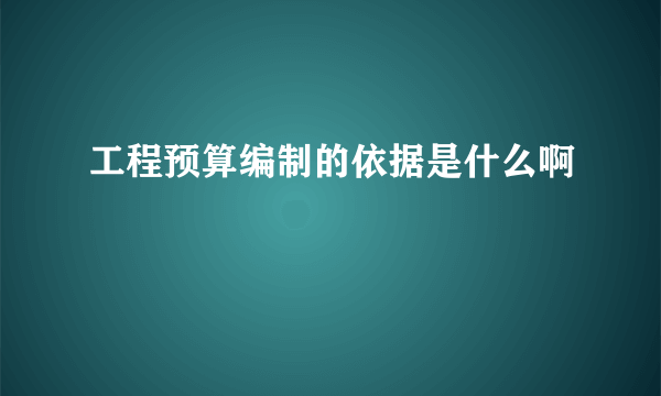 工程预算编制的依据是什么啊