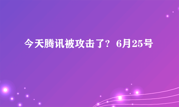 今天腾讯被攻击了?  6月25号