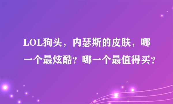 LOL狗头，内瑟斯的皮肤，哪一个最炫酷？哪一个最值得买？