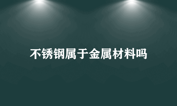 不锈钢属于金属材料吗