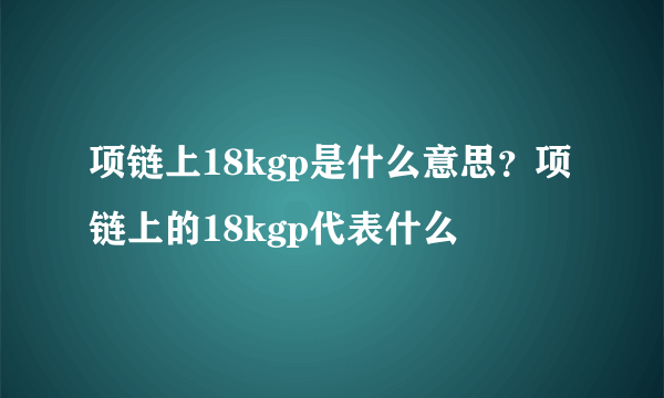 项链上18kgp是什么意思？项链上的18kgp代表什么