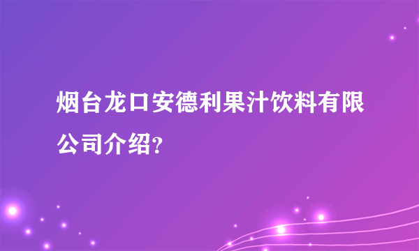 烟台龙口安德利果汁饮料有限公司介绍？