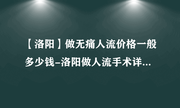 【洛阳】做无痛人流价格一般多少钱-洛阳做人流手术详细费用？