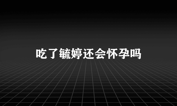 吃了毓婷还会怀孕吗